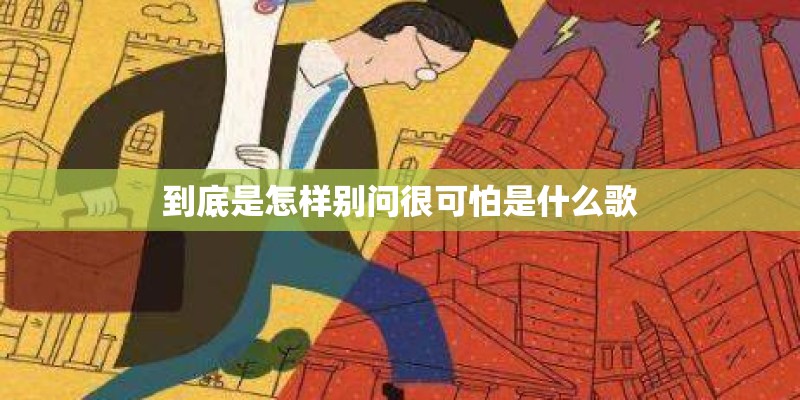 到底是怎样别问很可怕是什么歌