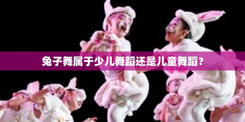 兔子舞属于少儿舞蹈还是儿童舞蹈？