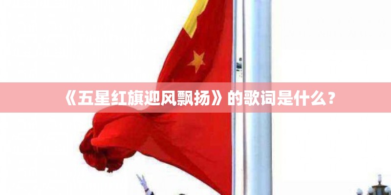 《五星红旗迎风飘扬》的歌词是什么？