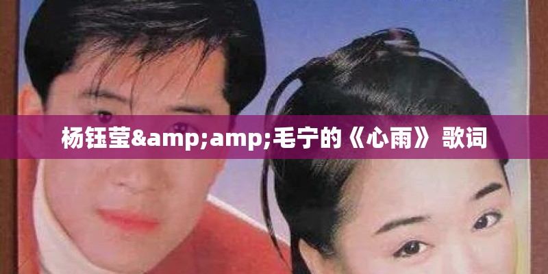杨钰莹&amp;毛宁的《心雨》 歌词