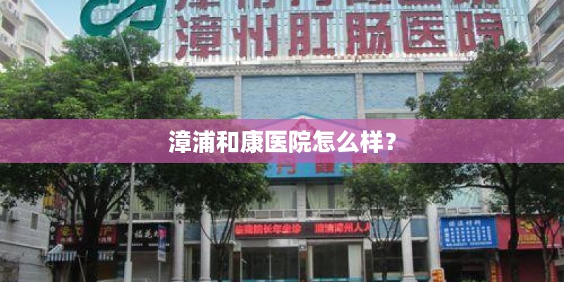 漳浦和康医院怎么样？