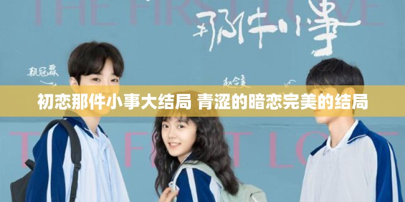 初恋那件小事大结局 青涩的暗恋完美的结局