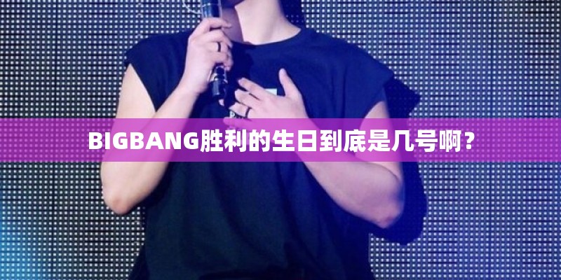 BIGBANG胜利的生日到底是几号啊？