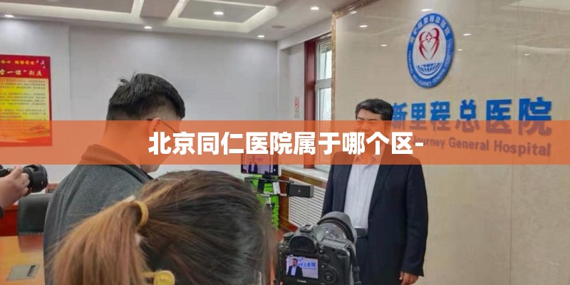 北京同仁医院属于哪个区-