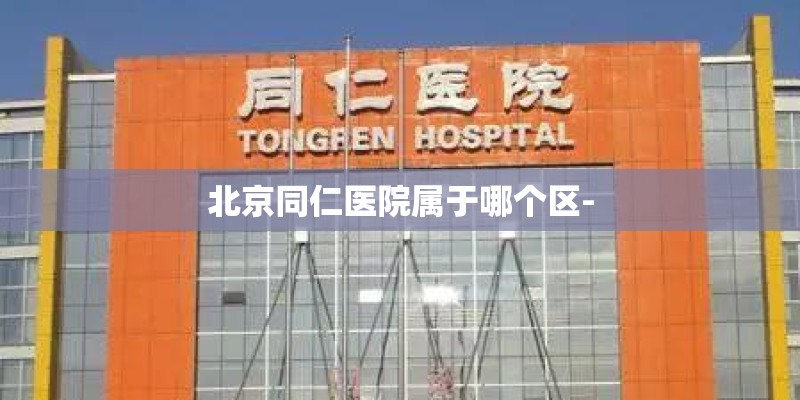 北京同仁医院属于哪个区-