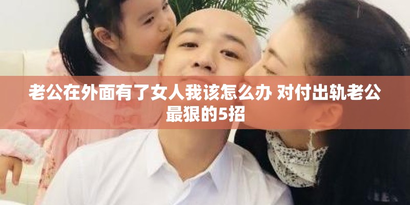 老公在外面有了女人我该怎么办 对付出轨老公最狠的5招