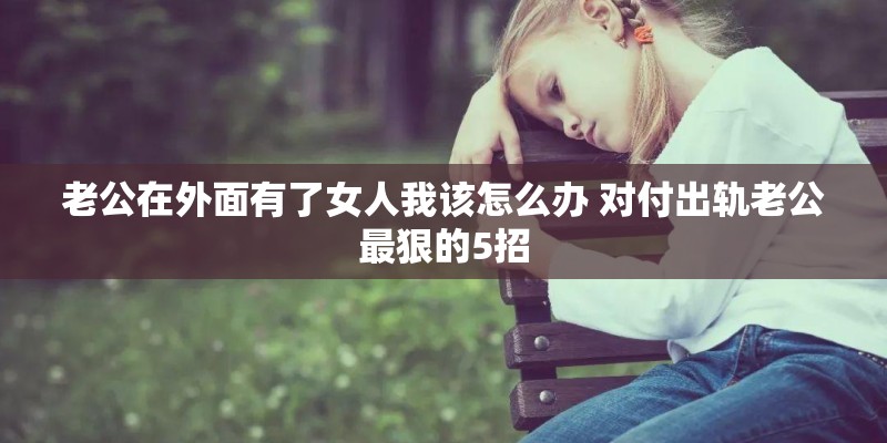 老公在外面有了女人我该怎么办 对付出轨老公最狠的5招