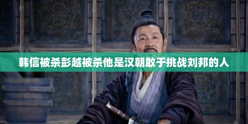韩信被杀彭越被杀他是汉朝敢于挑战刘邦的人 韩信被杀彭越被杀他是汉朝敢于挑战刘邦的人