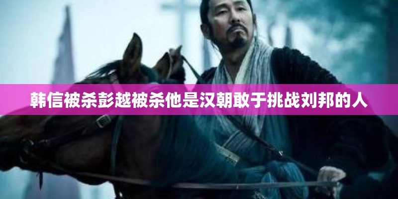 韩信被杀彭越被杀他是汉朝敢于挑战刘邦的人 韩信被杀彭越被杀他是汉朝敢于挑战刘邦的人