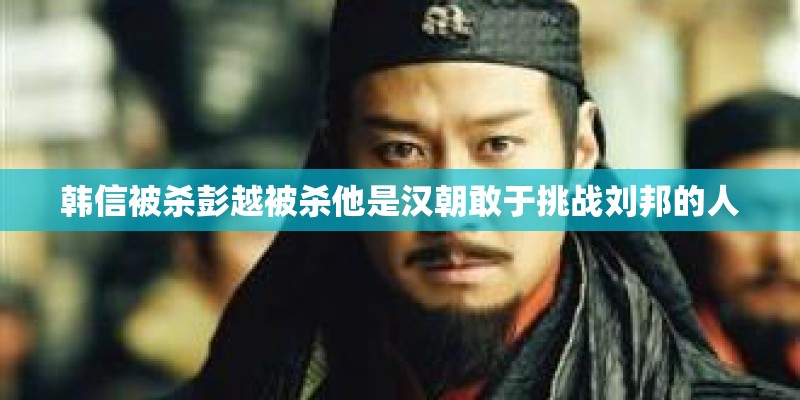 韩信被杀彭越被杀他是汉朝敢于挑战刘邦的人 韩信被杀彭越被杀他是汉朝敢于挑战刘邦的人
