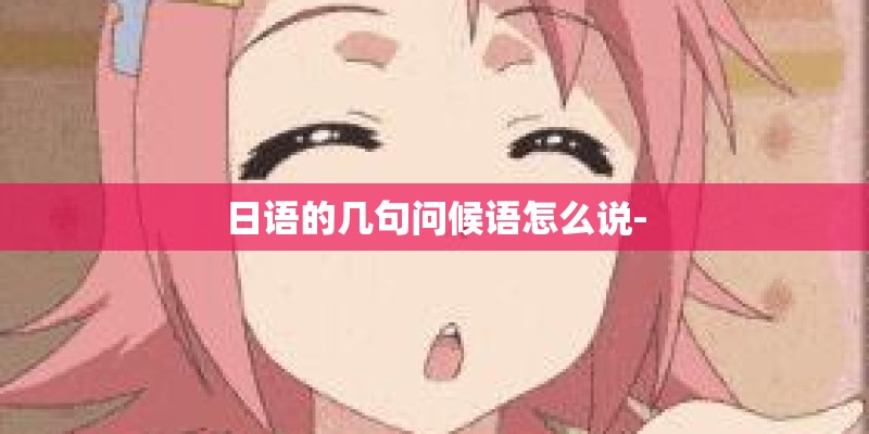 日语的几句问候语怎么说-