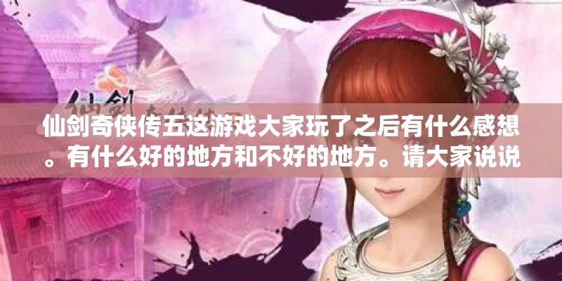 仙剑奇侠传五这游戏大家玩了之后有什么感想。有什么好的地方和不好的地方。请大家说说看！