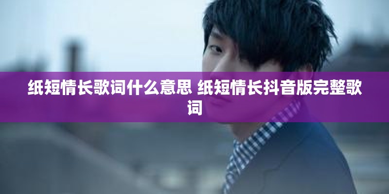 纸短情长歌词什么意思 纸短情长抖音版完整歌词