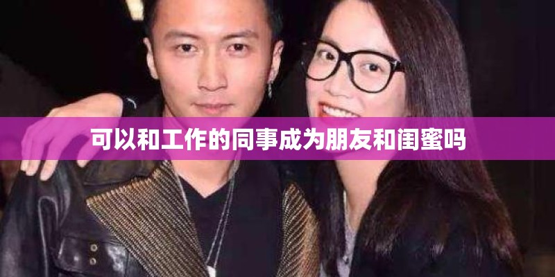 可以和工作的同事成为朋友和闺蜜吗